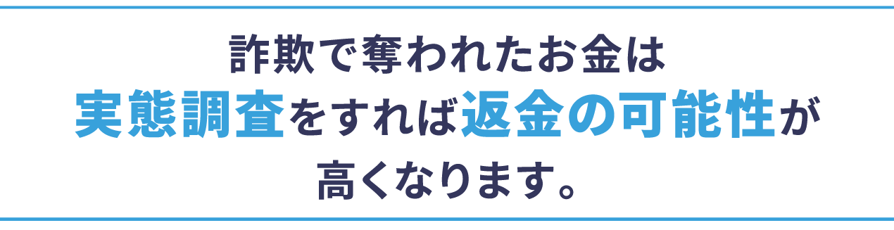 詐欺で奪われたお金は実態調査をすれば返金の可能性が高くなります。